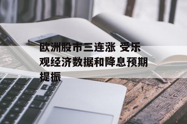 欧洲股市三连涨 受乐观经济数据和降息预期提振