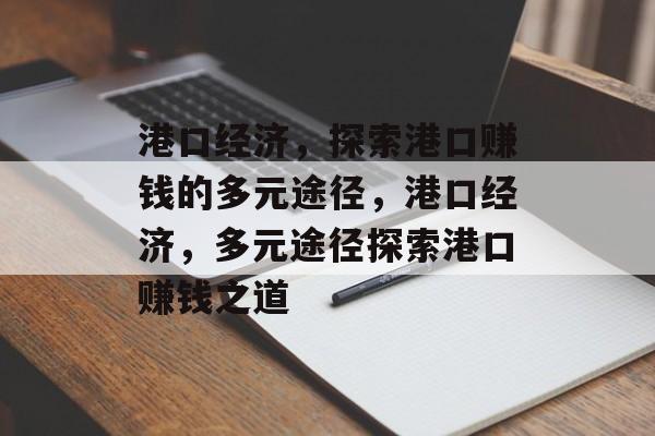 港口经济,探索港口赚钱的多元途径,港口经济,多元途径探索港口赚钱之道 港口经济,探索港口赚钱的多元途径,港口经济,多元途径探索港口赚钱之道