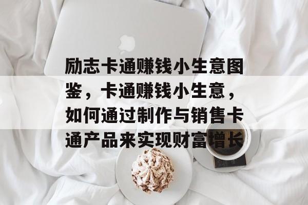 励志卡通赚钱小生意图鉴,卡通赚钱小生意,如何通过制作与销售卡通产品来实现财富增长 励志卡通赚钱小生意图鉴,卡通赚钱小生意,如何通过制作与销售卡通产品来实现财富增长