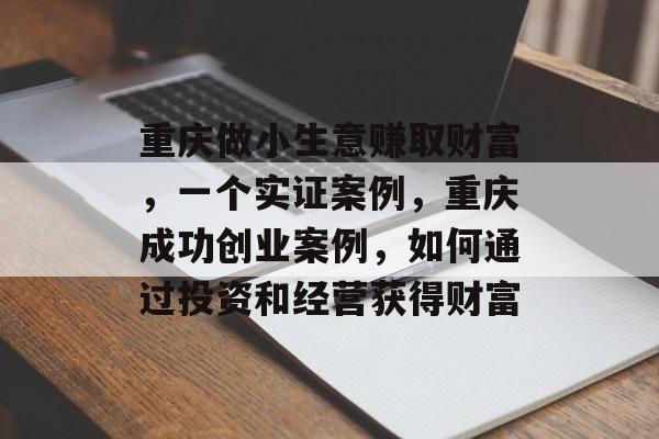 重庆做小生意赚取财富,一个实证案例,重庆成功创业案例,如何通过投资和经营获得财富 重庆做小生意赚取财富,一个实证案例,重庆成功创业案例,如何通过投资和经营获得财富
