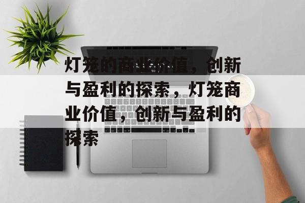 灯笼的商业价值,创新与盈利的探索,灯笼商业价值,创新与盈利的探索 灯笼的商业价值,创新与盈利的探索,灯笼商业价值,创新与盈利的探索