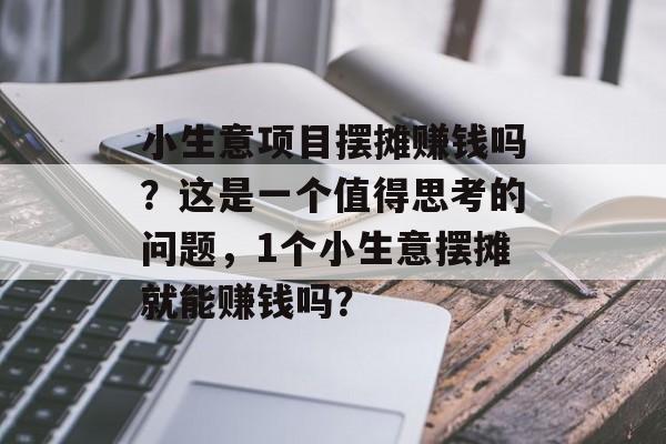 小生意项目摆摊赚钱吗?这是一个值得思考的问题,1个小生意摆摊就能赚钱吗? 小生意项目摆摊赚钱吗?这是一个值得思考的问题,1个小生意摆摊就能赚钱吗?