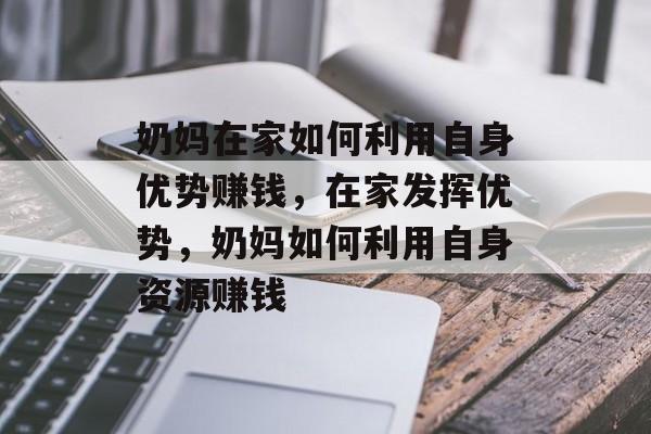 奶妈在家如何利用自身优势赚钱,在家发挥优势,奶妈如何利用自身资源赚钱 奶妈在家如何利用自身优势赚钱,在家发挥优势,奶妈如何利用自身资源赚钱