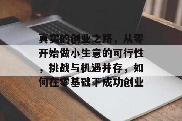 真实的创业之路,从零开始做小生意的可行性,挑战与机遇并存,如何在零基础下成功创业 真实的创业之路,从零开始做小生意的可行性,挑战与机遇并存,如何在零基础下成功创业