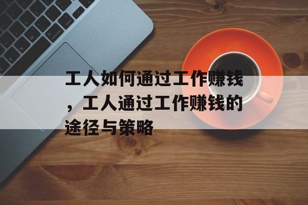 工人如何通过工作赚钱,工人通过工作赚钱的途径与策略 工人如何通过工作赚钱,工人通过工作赚钱的途径与策略
