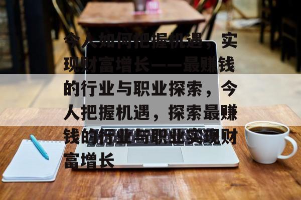 今人如何把握机遇,实现财富增长——最赚钱的行业与职业探索,今人把握机遇,探索最赚钱的行业与职业实现财富增长 今人如何把握机遇,实现财富增长——最赚钱的行业与职业探索,今人把握机遇,探索最赚钱的行业与职业实现财富增长