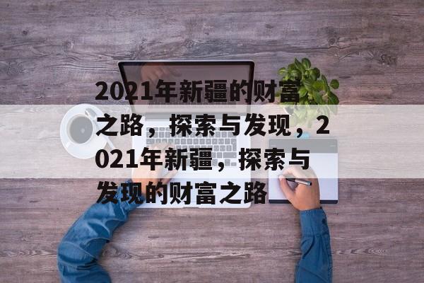 2021年新疆的财富之路，探索与发现，2021年新疆，探索与发现的财富之路