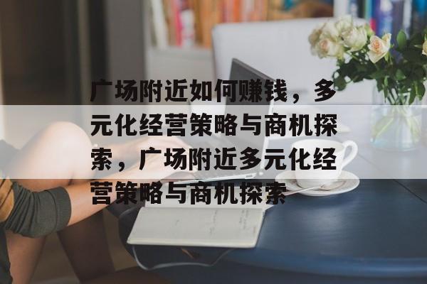 广场附近如何赚钱，多元化经营策略与商机探索，广场附近多元化经营策略与商机探索