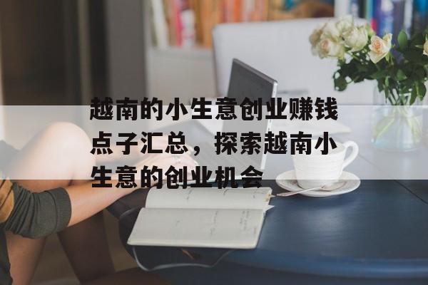 越南的小生意创业赚钱点子汇总,探索越南小生意的创业机会 越南的小生意创业赚钱点子汇总,探索越南小生意的创业机会