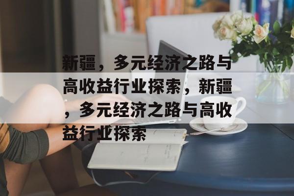 新疆,多元经济之路与高收益行业探索,新疆,多元经济之路与高收益行业探索 新疆,多元经济之路与高收益行业探索,新疆,多元经济之路与高收益行业探索