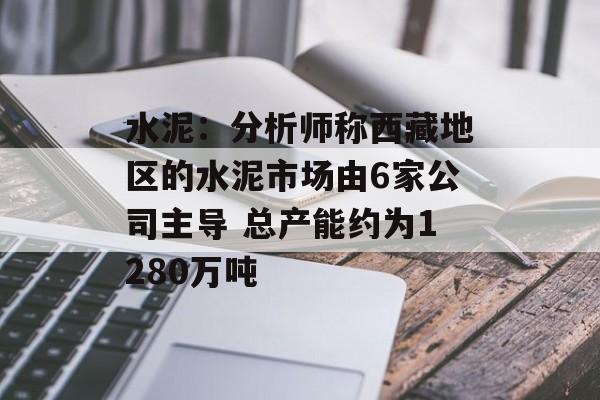 水泥:分析师称西藏地区的水泥市场由6家公司主导 总产能约为1280万吨 水泥:分析师称西藏地区的水泥市场由6家公司主导 总产能约为1280万吨