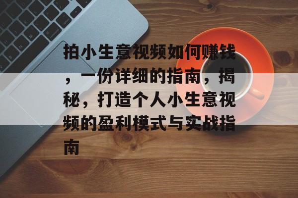 拍小生意视频如何赚钱,一份详细的指南,揭秘,打造个人小生意视频的盈利模式与实战指南 拍小生意视频如何赚钱,一份详细的指南,揭秘,打造个人小生意视频的盈利模式与实战指南