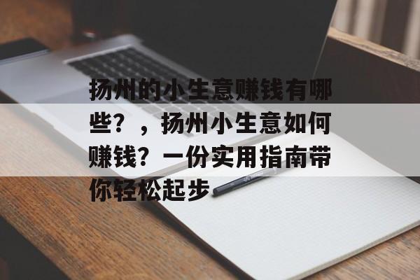 扬州的小生意赚钱有哪些?,扬州小生意如何赚钱?一份实用指南带你轻松起步 扬州的小生意赚钱有哪些?,扬州小生意如何赚钱?一份实用指南带你轻松起步