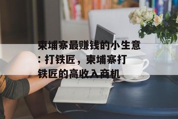 柬埔寨最赚钱的小生意: 打铁匠,柬埔寨打铁匠的高收入商机 柬埔寨最赚钱的小生意: 打铁匠,柬埔寨打铁匠的高收入商机