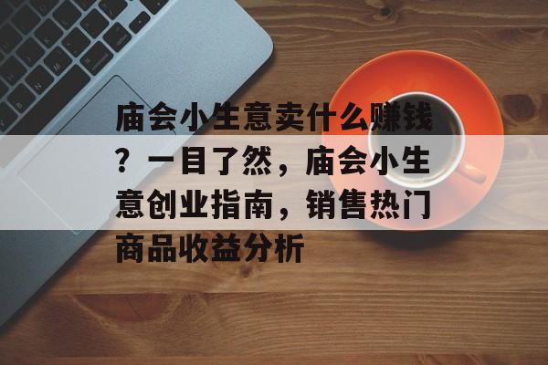 庙会小生意卖什么赚钱?一目了然,庙会小生意创业指南,销售热门商品收益分析 庙会小生意卖什么赚钱?一目了然,庙会小生意创业指南,销售热门商品收益分析