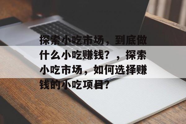 探索小吃市场,到底做什么小吃赚钱?,探索小吃市场,如何选择赚钱的小吃项目? 探索小吃市场,到底做什么小吃赚钱?,探索小吃市场,如何选择赚钱的小吃项目?