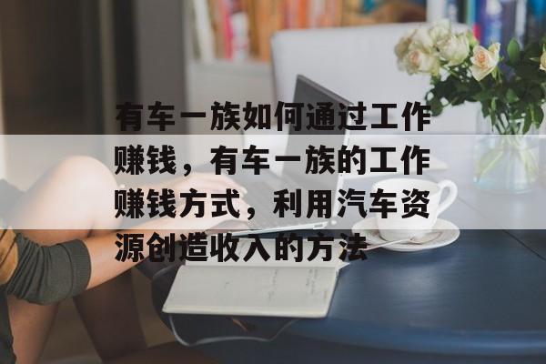 有车一族如何通过工作赚钱，有车一族的工作赚钱方式，利用汽车资源创造收入的方法