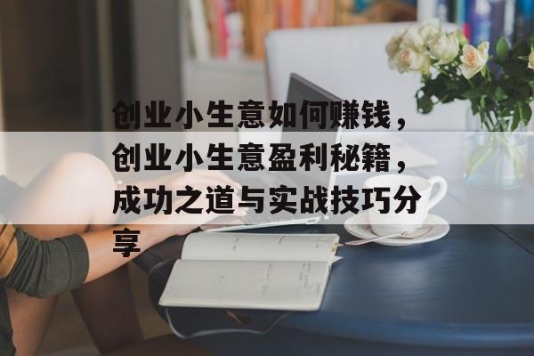 创业小生意如何赚钱,创业小生意盈利秘籍,成功之道与实战技巧分享 创业小生意如何赚钱,创业小生意盈利秘籍,成功之道与实战技巧分享