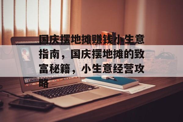 国庆摆地摊赚钱小生意指南,国庆摆地摊的致富秘籍,小生意经营攻略 国庆摆地摊赚钱小生意指南,国庆摆地摊的致富秘籍,小生意经营攻略