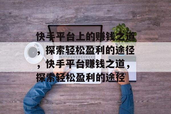 快手平台上的赚钱之道,探索轻松盈利的途径,快手平台赚钱之道,探索轻松盈利的途径 快手平台上的赚钱之道,探索轻松盈利的途径,快手平台赚钱之道,探索轻松盈利的途径