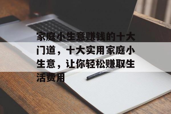 家庭小生意赚钱的十大门道,十大实用家庭小生意,让你轻松赚取生活费用 家庭小生意赚钱的十大门道,十大实用家庭小生意,让你轻松赚取生活费用