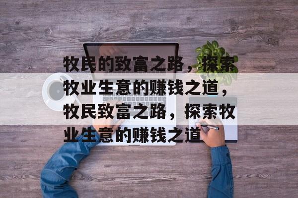 牧民的致富之路,探索牧业生意的赚钱之道,牧民致富之路,探索牧业生意的赚钱之道 牧民的致富之路,探索牧业生意的赚钱之道,牧民致富之路,探索牧业生意的赚钱之道