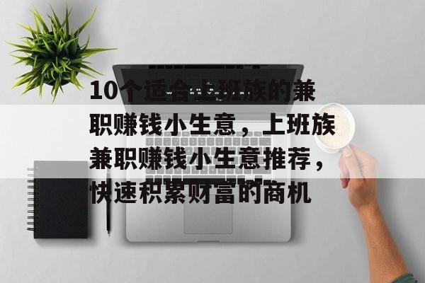 10个适合上班族的兼职赚钱小生意,上班族兼职赚钱小生意推荐,快速积累财富的商机 10个适合上班族的兼职赚钱小生意,上班族兼职赚钱小生意推荐,快速积累财富的商机