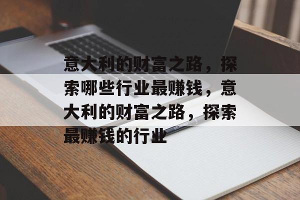 意大利的财富之路,探索哪些行业最赚钱,意大利的财富之路,探索最赚钱的行业 意大利的财富之路,探索哪些行业最赚钱,意大利的财富之路,探索最赚钱的行业