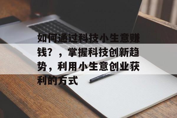 如何通过科技小生意赚钱?,掌握科技创新趋势,利用小生意创业获利的方式 如何通过科技小生意赚钱?,掌握科技创新趋势,利用小生意创业获利的方式