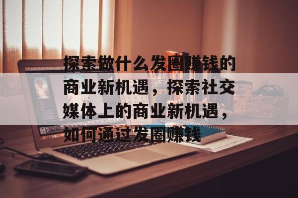 探索做什么发圈赚钱的商业新机遇,探索社交媒体上的商业新机遇,如何通过发圈赚钱 探索做什么发圈赚钱的商业新机遇,探索社交媒体上的商业新机遇,如何通过发圈赚钱