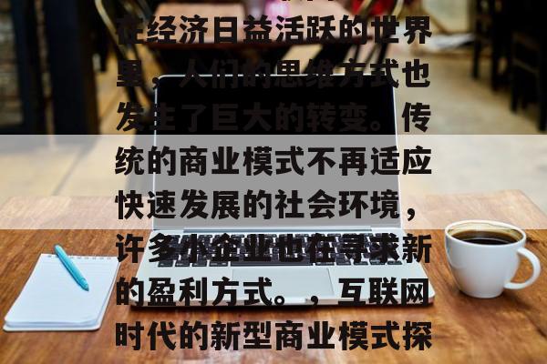 在当今的互联网时代,在经济日益活跃的世界里,人们的思维方式也发生了巨大的转变。传统的商业模式不再适应快速发展的社会环境,许多小企业也在寻求新的盈利方式。,互联网时代的新型商业模式探索与创新 在当今的互联网时代,在经济日益活跃的世界里,人们的思维方式也发生了巨大的转变。传统的商业模式不再适应快速发展的社会环境,许多小企业也在寻求新的盈利方式。,互联网时代的新型商业模式探索与创新