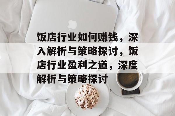 饭店行业如何赚钱,深入解析与策略探讨,饭店行业盈利之道,深度解析与策略探讨 饭店行业如何赚钱,深入解析与策略探讨,饭店行业盈利之道,深度解析与策略探讨