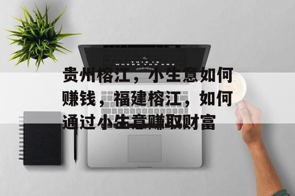 贵州榕江，小生意如何赚钱，福建榕江，如何通过小生意赚取财富