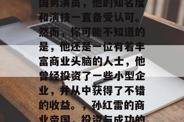 孙红雷是一位资深的中国男演员,他的知名度和演技一直备受认可。然而,你可能不知道的是,他还是一位有着丰富商业头脑的人士,他曾经投资了一些小型企业,并从中获得了不错的收益。,孙红雷的商业帝国,投资与成功的双面人 孙红雷是一位资深的中国男演员,他的知名度和演技一直备受认可。然而,你可能不知道的是,他还是一位有着丰富商业头脑的人士,他曾经投资了一些小型企业,并从中获得了不错的收益。,孙红雷的商业帝国,投资与成功的双面人
