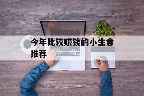 今年比较赚钱的小生意推荐 今年比较赚钱的小生意推荐