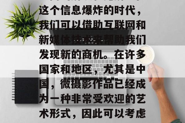 微摄影赚钱小生意摆摊这个话题可能会有很多不同的解读和见解。在这个信息爆炸的时代,我们可以借助互联网和新媒体技术来帮助我们发现新的商机。在许多国家和地区,尤其是中国,微摄影作品已经成为一种非常受欢迎的艺术形式,因此可以考虑将微摄影作品作为一种收入来源。,通过微摄影获得额外收入 微摄影赚钱小生意摆摊这个话题可能会有很多不同的解读和见解。在这个信息爆炸的时代,我们可以借助互联网和新媒体技术来帮助我们发现新的商机。在许多国家和地区,尤其是中国,微摄影作品已经成为一种非常受欢迎的艺术形式,因此可以考虑将微摄影作品作为一种收入来源。,通过微摄影获得额外收入