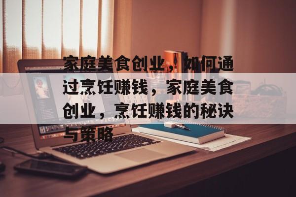 家庭美食创业,如何通过烹饪赚钱,家庭美食创业,烹饪赚钱的秘诀与策略 家庭美食创业,如何通过烹饪赚钱,家庭美食创业,烹饪赚钱的秘诀与策略
