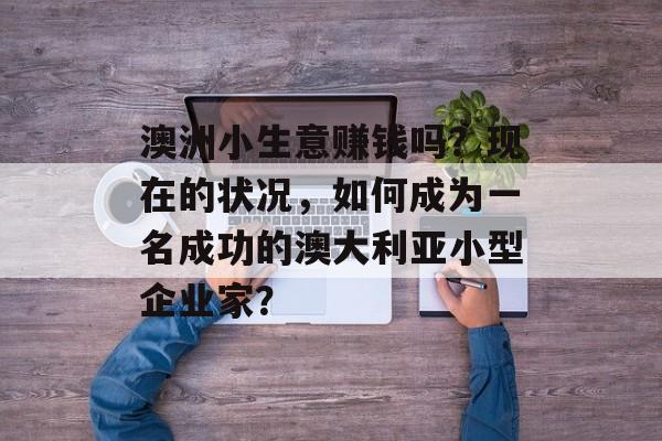 澳洲小生意赚钱吗?现在的状况,如何成为一名成功的澳大利亚小型企业家? 澳洲小生意赚钱吗?现在的状况,如何成为一名成功的澳大利亚小型企业家?
