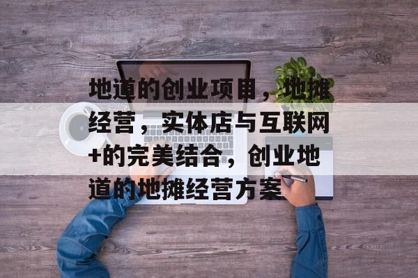 地道的创业项目,地摊经营,实体店与互联网+的完美结合,创业地道的地摊经营方案 地道的创业项目,地摊经营,实体店与互联网+的完美结合,创业地道的地摊经营方案
