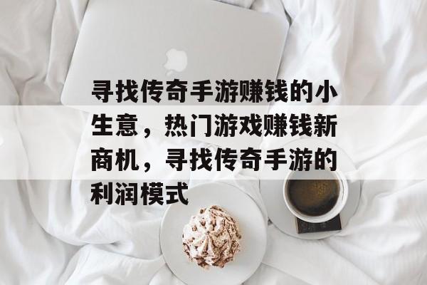 寻找传奇手游赚钱的小生意,热门游戏赚钱新商机,寻找传奇手游的利润模式 寻找传奇手游赚钱的小生意,热门游戏赚钱新商机,寻找传奇手游的利润模式