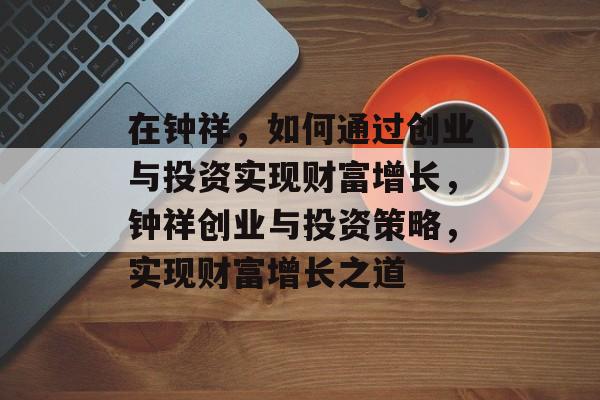 在钟祥，如何通过创业与投资实现财富增长，钟祥创业与投资策略，实现财富增长之道