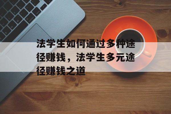 法学生如何通过多种途径赚钱,法学生多元途径赚钱之道 法学生如何通过多种途径赚钱,法学生多元途径赚钱之道