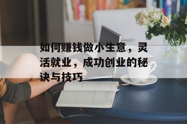 如何赚钱做小生意，灵活就业，成功创业的秘诀与技巧