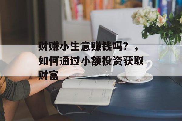 财赚小生意赚钱吗?,如何通过小额投资获取财富 财赚小生意赚钱吗?,如何通过小额投资获取财富