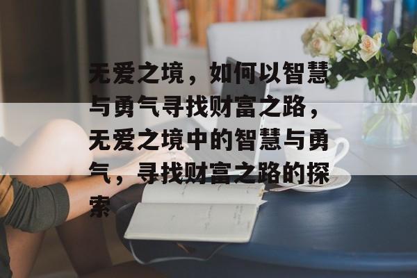 无爱之境,如何以智慧与勇气寻找财富之路,无爱之境中的智慧与勇气,寻找财富之路的探索 无爱之境,如何以智慧与勇气寻找财富之路,无爱之境中的智慧与勇气,寻找财富之路的探索