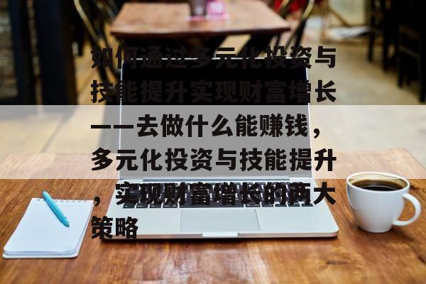 如何通过多元化投资与技能提升实现财富增长——去做什么能赚钱,多元化投资与技能提升,实现财富增长的两大策略 如何通过多元化投资与技能提升实现财富增长——去做什么能赚钱,多元化投资与技能提升,实现财富增长的两大策略