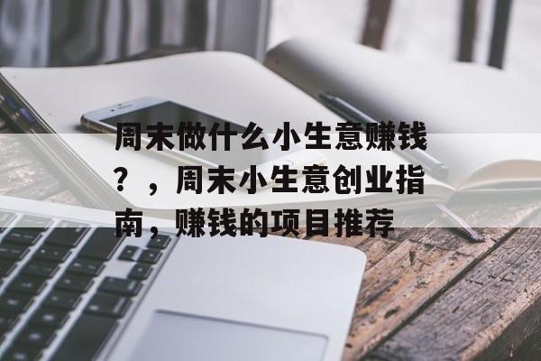 周末做什么小生意赚钱?,周末小生意创业指南,赚钱的项目推荐 周末做什么小生意赚钱?,周末小生意创业指南,赚钱的项目推荐