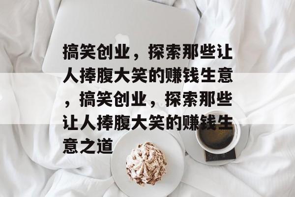 搞笑创业,探索那些让人捧腹大笑的赚钱生意,搞笑创业,探索那些让人捧腹大笑的赚钱生意之道 搞笑创业,探索那些让人捧腹大笑的赚钱生意,搞笑创业,探索那些让人捧腹大笑的赚钱生意之道