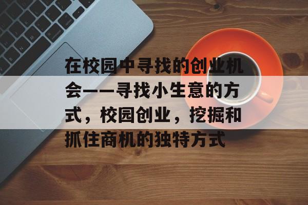 在校园中寻找的创业机会——寻找小生意的方式,校园创业,挖掘和抓住商机的独特方式 在校园中寻找的创业机会——寻找小生意的方式,校园创业,挖掘和抓住商机的独特方式