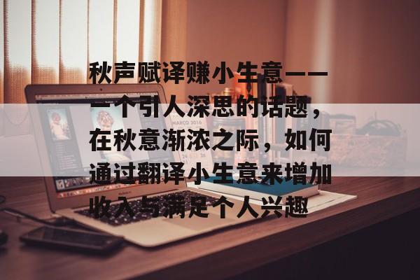 秋声赋译赚小生意——一个引人深思的话题,在秋意渐浓之际,如何通过翻译小生意来增加收入与满足个人兴趣 秋声赋译赚小生意——一个引人深思的话题,在秋意渐浓之际,如何通过翻译小生意来增加收入与满足个人兴趣